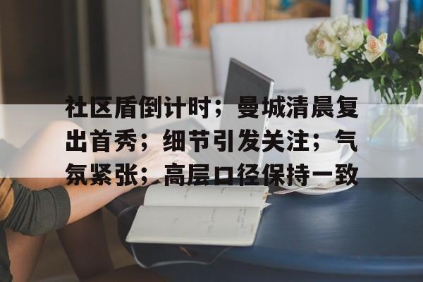 关于社区盾倒计时；曼城清晨复出首秀；细节引发关注；气氛紧张；高层口径保持一致的信息