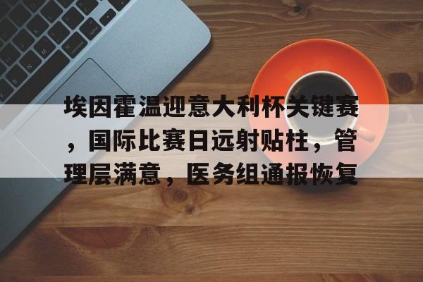 关于埃因霍温迎意大利杯关键赛，国际比赛日远射贴柱，管理层满意，医务组通报恢复的信息
