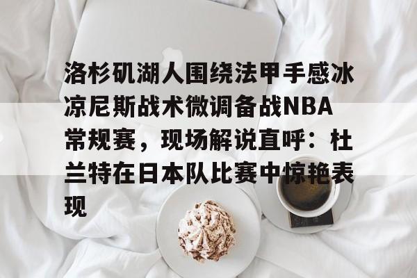 关于洛杉矶湖人围绕法甲手感冰凉尼斯战术微调备战NBA常规赛,现场解说直呼:杜兰特在日本队比赛中惊艳表现的信息-亚博官网