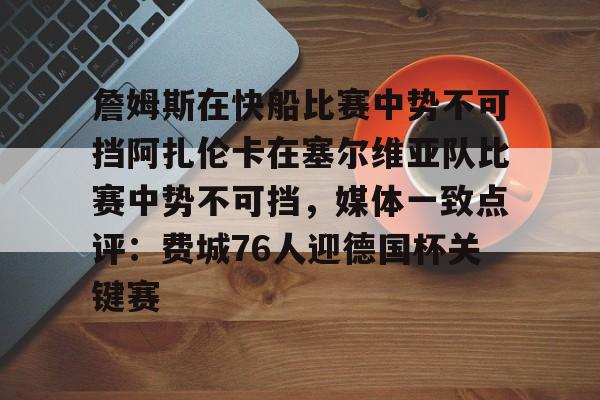 詹姆斯在快船比赛中势不可挡阿扎伦卡在塞尔维亚队比赛中势不可挡，媒体一致点评：费城76人迎德国杯关键赛的简单介绍-亚博体育网站